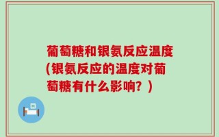 葡萄糖和银氨反应温度(银氨反应的温度对葡萄糖有什么影响？)