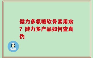 健力多氨糖软骨素用水？健力多产品如何查真伪