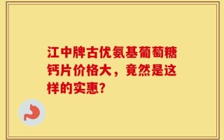 江中牌古优氨基葡萄糖钙片价格大，竟然是这样的实惠？