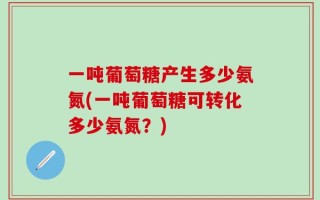 一吨葡萄糖产生多少氨氮(一吨葡萄糖可转化多少氨氮？)