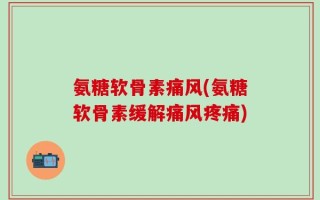 氨糖软骨素痛风(氨糖软骨素缓解痛风疼痛)