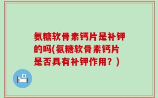 氨糖软骨素钙片是补钾的吗(氨糖软骨素钙片是否具有补钾作用？)