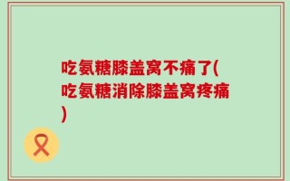 吃氨糖膝盖窝不痛了(吃氨糖消除膝盖窝疼痛)