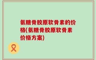 氨糖骨胶原软骨素的价格(氨糖骨胶原软骨素价格方案)
