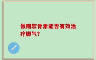 氨糖软骨素能否有效治疗脚气？