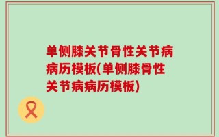 单侧膝关节骨性关节病病历模板(单侧膝骨性关节病病历模板)