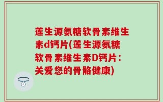 莲生源氨糖软骨素维生素d钙片(莲生源氨糖软骨素维生素D钙片：关爱您的骨骼健康)