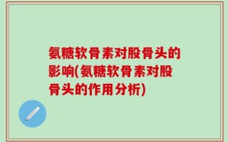 氨糖软骨素对股骨头的影响(氨糖软骨素对股骨头的作用分析)