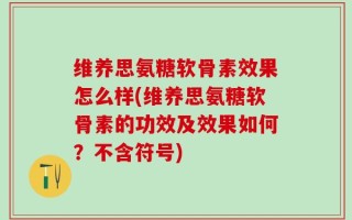 维养思氨糖软骨素效果怎么样(维养思氨糖软骨素的功效及效果如何？不含符号)