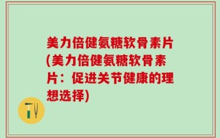 美力倍健氨糖软骨素片(美力倍健氨糖软骨素片：促进关节健康的理想选择)