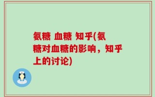 氨糖 血糖 知乎(氨糖对血糖的影响，知乎上的讨论)