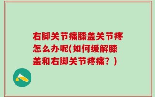 右脚关节痛膝盖关节疼怎么办呢(如何缓解膝盖和右脚关节疼痛？)
