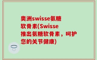 奥洲swisse氨糖软骨素(Swisse推出氨糖软骨素，呵护您的关节健康)