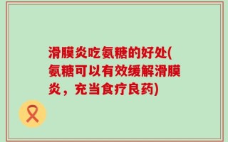 滑膜炎吃氨糖的好处(氨糖可以有效缓解滑膜炎，充当食疗良药)