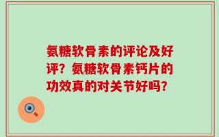 氨糖软骨素的评论及好评？氨糖软骨素钙片的功效真的对关节好吗？