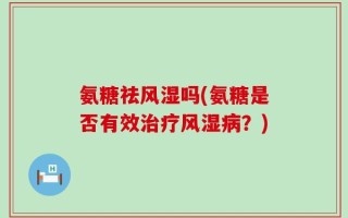 氨糖祛风湿吗(氨糖是否有效治疗风湿病？)