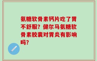 氨糖软骨素钙片吃了胃不舒服？健尔马氨糖软骨素胶囊对胃炎有影响吗？