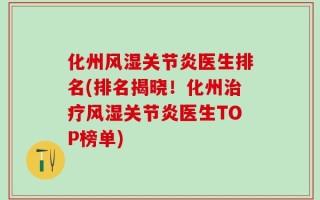 化州风湿关节炎医生排名(排名揭晓！化州治疗风湿关节炎医生TOP榜单)