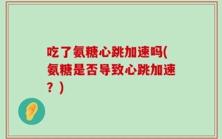 吃了氨糖心跳加速吗(氨糖是否导致心跳加速？)