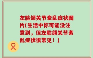 左脸颌关节紊乱症状图片(生活中你可能没注意到，但左脸颌关节紊乱症状很常见！)