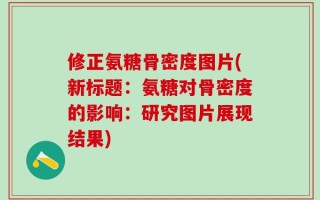 修正氨糖骨密度图片(新标题：氨糖对骨密度的影响：研究图片展现结果)