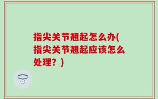 指尖关节翘起怎么办(指尖关节翘起应该怎么处理？)