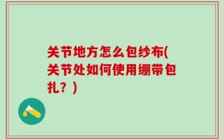 关节地方怎么包纱布(关节处如何使用绷带包扎？)