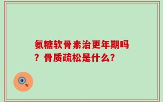 氨糖软骨素治更年期吗？骨质疏松是什么？