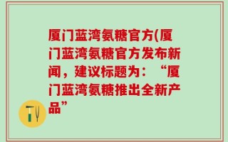 厦门蓝湾氨糖官方(厦门蓝湾氨糖官方发布新闻，建议标题为：“厦门蓝湾氨糖推出全新产品”