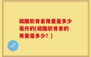 硫酸软骨素用量是多少毫升的(硫酸软骨素的用量是多少？)