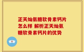 正天灿氨糖软骨素钙片怎么样 解析正天灿氨糖软骨素钙片的优势