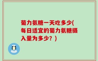 葡力氨糖一天吃多少(每日适宜的葡力氨糖摄入量为多少？)