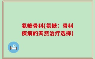 氨糖骨科(氨糖：骨科疾病的天然治疗选择)