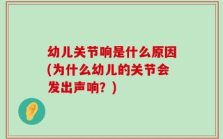 幼儿关节响是什么原因(为什么幼儿的关节会发出声响？)