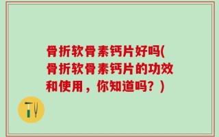 骨折软骨素钙片好吗(骨折软骨素钙片的功效和使用，你知道吗？)