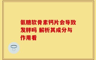 氨糖软骨素钙片会导致发胖吗 解析其成分与作用看