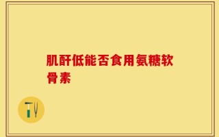 肌酐低能否食用氨糖软骨素