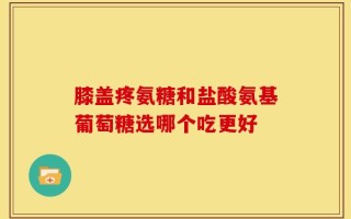 膝盖疼氨糖和盐酸氨基葡萄糖选哪个吃更好