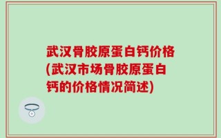 武汉骨胶原蛋白钙价格(武汉市场骨胶原蛋白钙的价格情况简述)