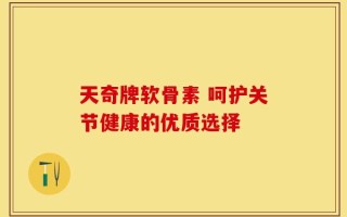 天奇牌软骨素 呵护关节健康的优质选择