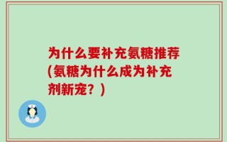 为什么要补充氨糖推荐(氨糖为什么成为补充剂新宠？)