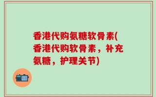 香港代购氨糖软骨素(香港代购软骨素，补充氨糖，护理关节)