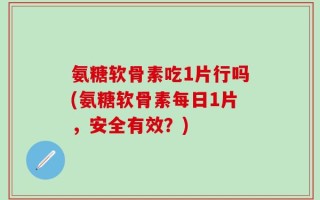 氨糖软骨素吃1片行吗(氨糖软骨素每日1片，安全有效？)