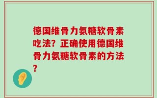 德国维骨力氨糖软骨素吃法？正确使用德国维骨力氨糖软骨素的方法？