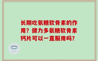 长期吃氨糖软骨素的作用？健力多氨糖软骨素钙片可以一直服用吗？