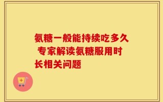 氨糖一般能持续吃多久 专家解读氨糖服用时长相关问题