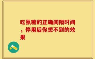 吃氨糖的正确间隔时间，停用后你想不到的效果