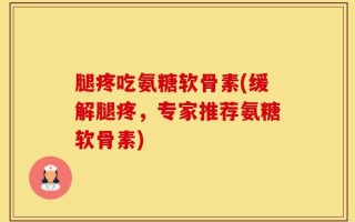 腿疼吃氨糖软骨素(缓解腿疼，专家推荐氨糖软骨素)
