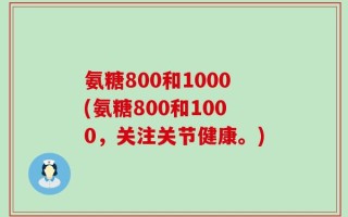 氨糖800和1000(氨糖800和1000，关注关节健康。)