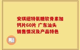 安琪纽特氨糖软骨素加钙片60片 广东汕头销售情况及产品特色